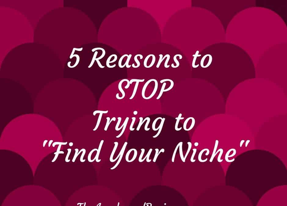 5 Reasons to Stop Trying to “Find Your Niche”